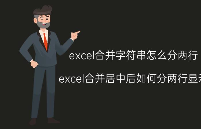 excel合并字符串怎么分两行 excel合并居中后如何分两行显示？